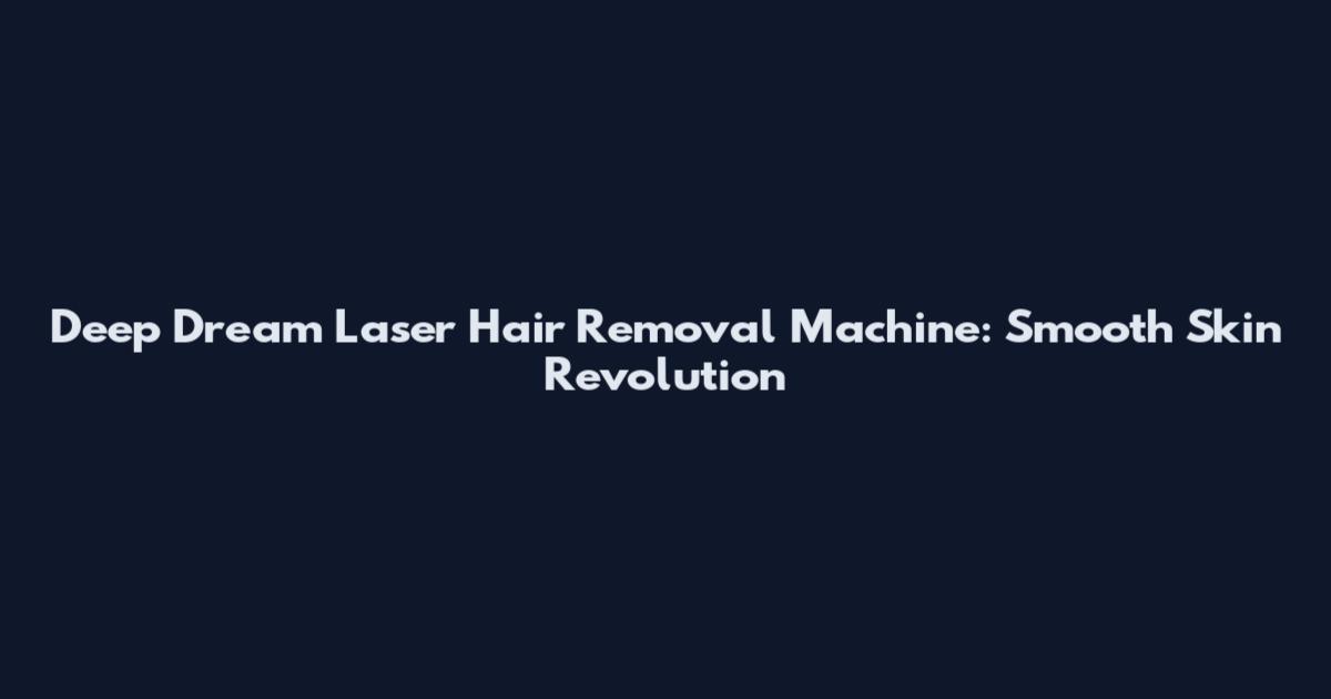Deep Dream Laser Hair Removal Machine: Smooth Skin Revolution