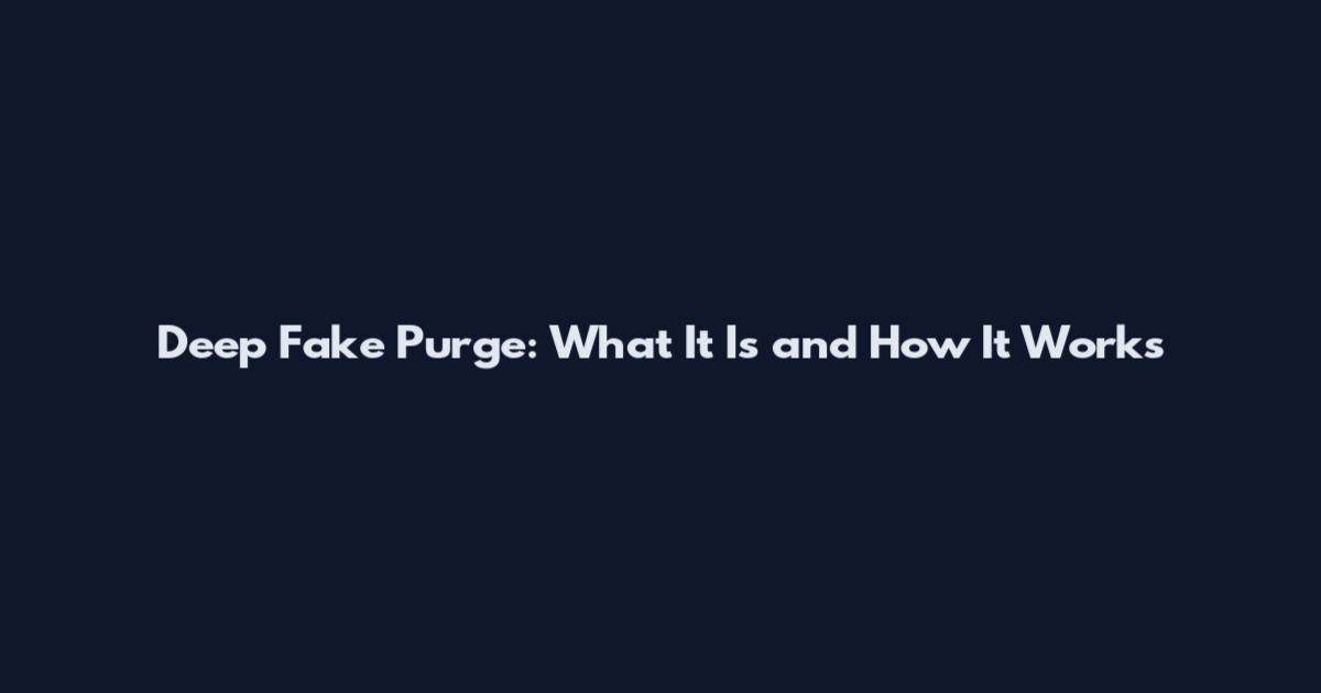 Deep Fake Purge: What It Is and How It Works