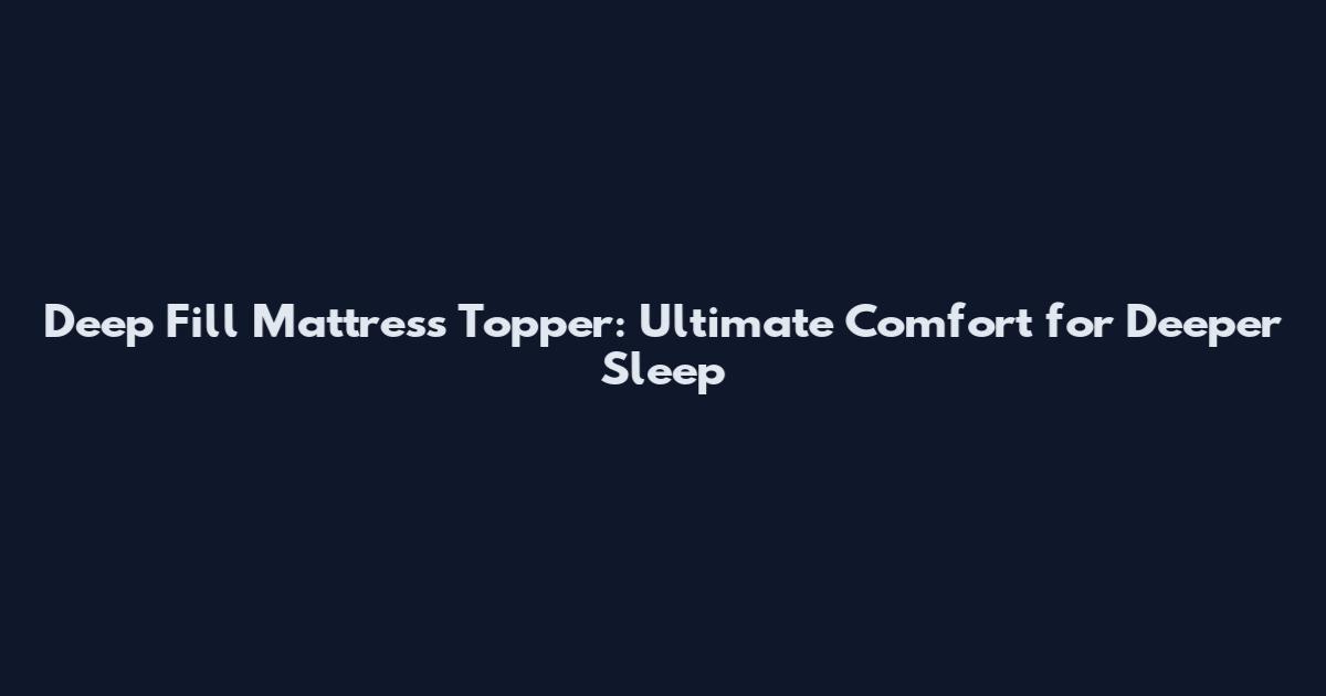 Deep Fill Mattress Topper: Ultimate Comfort for Deeper Sleep