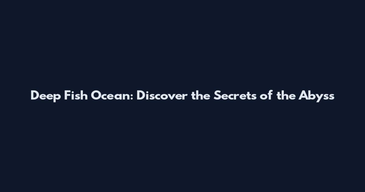 Deep Fish Ocean: Discover the Secrets of the Abyss