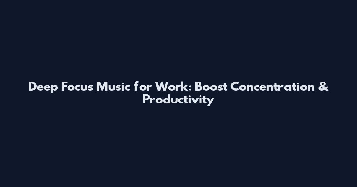 Deep Focus Music for Work: Boost Concentration & Productivity