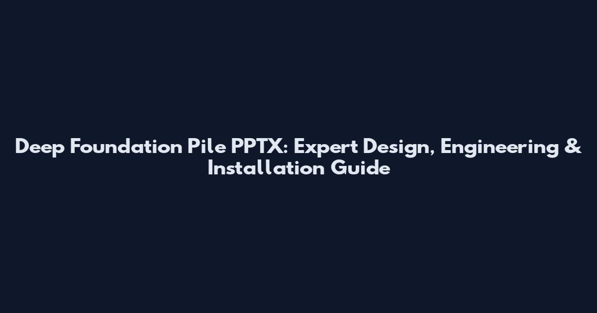 Deep Foundation Pile PPTX: Expert Design, Engineering & Installation Guide