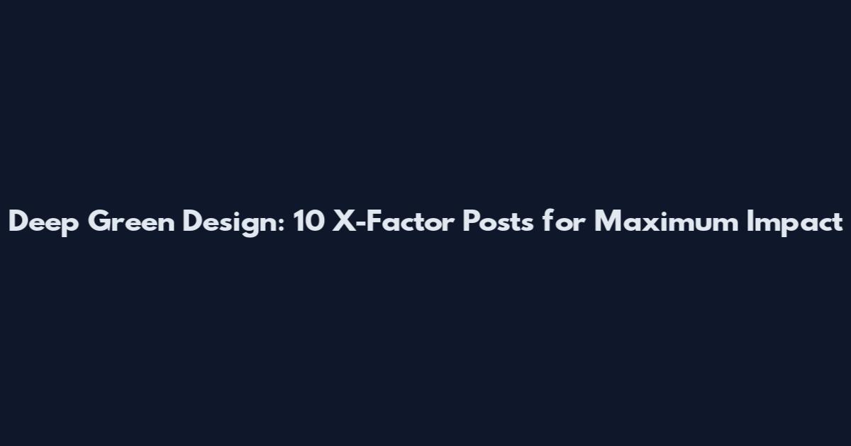 Deep Green Design: 10 X-Factor Posts for Maximum Impact