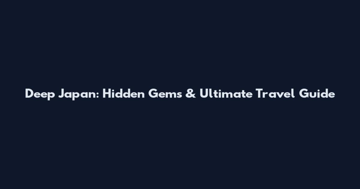 Deep Japan: Hidden Gems & Ultimate Travel Guide