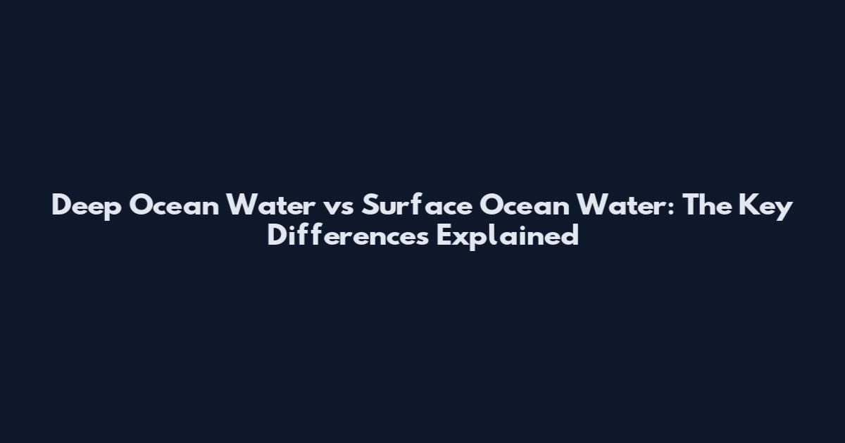 Deep Ocean Water vs Surface Ocean Water: The Key Differences Explained