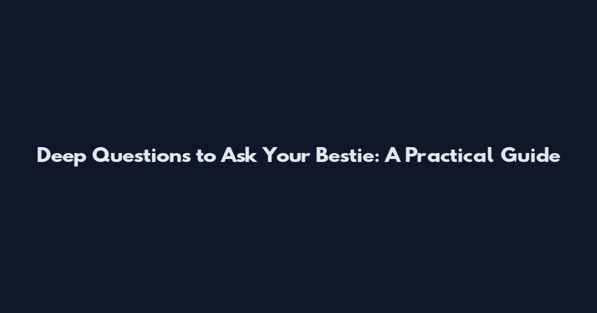 Deep Questions to Ask Your Bestie: A Practical Guide