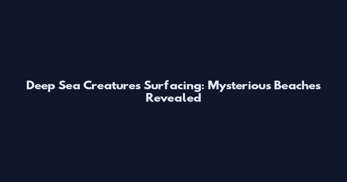 Deep Sea Creatures Surfacing: Mysterious Beaches Revealed