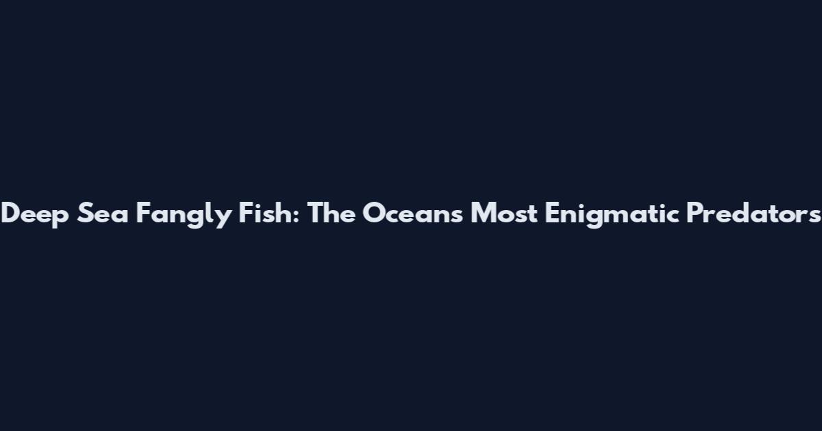 Deep Sea Fangly Fish: The Ocean's Most Enigmatic Predators