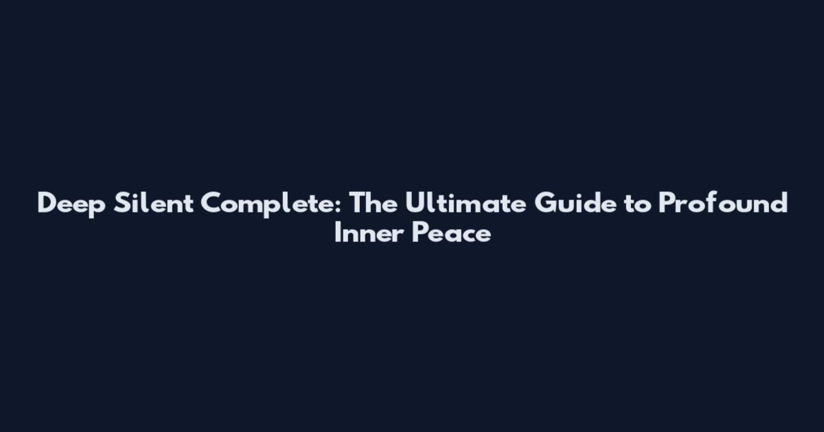 Deep Silent Complete: The Ultimate Guide to Profound Inner Peace