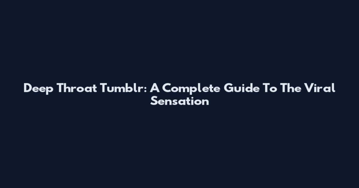 Deep Throat Tumblr: A Complete Guide To The Viral Sensation
