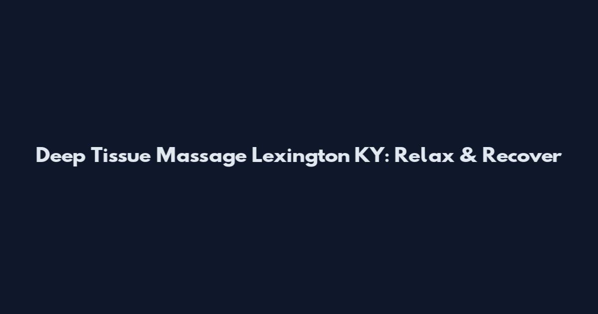 Deep Tissue Massage Lexington KY: Relax & Recover