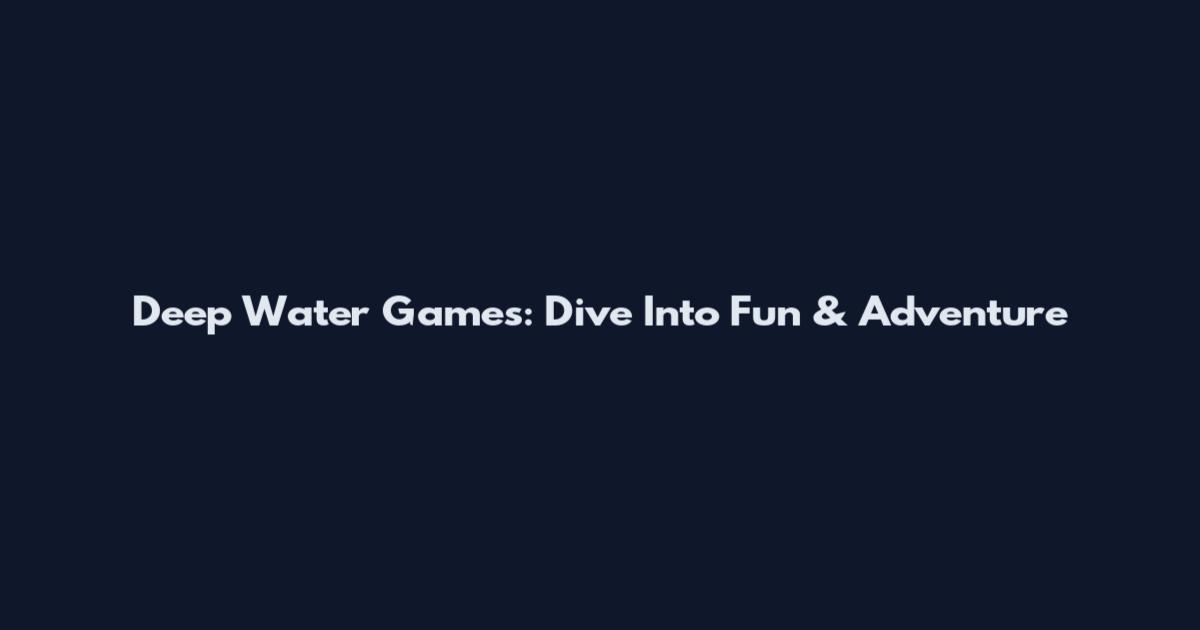 Deep Water Games: Dive Into Fun & Adventure