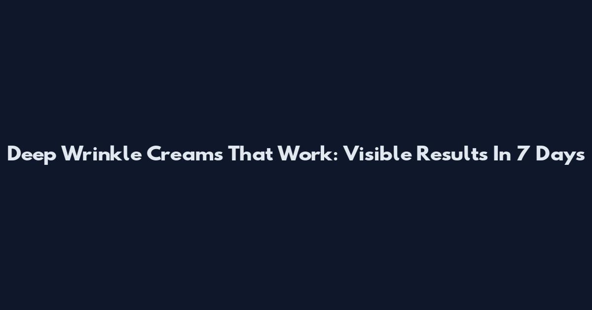 Deep Wrinkle Creams That Work: Visible Results In 7 Days