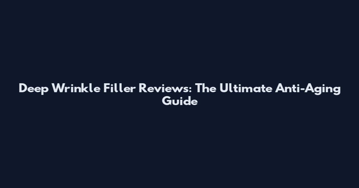 Deep Wrinkle Filler Reviews: The Ultimate Anti-Aging Guide