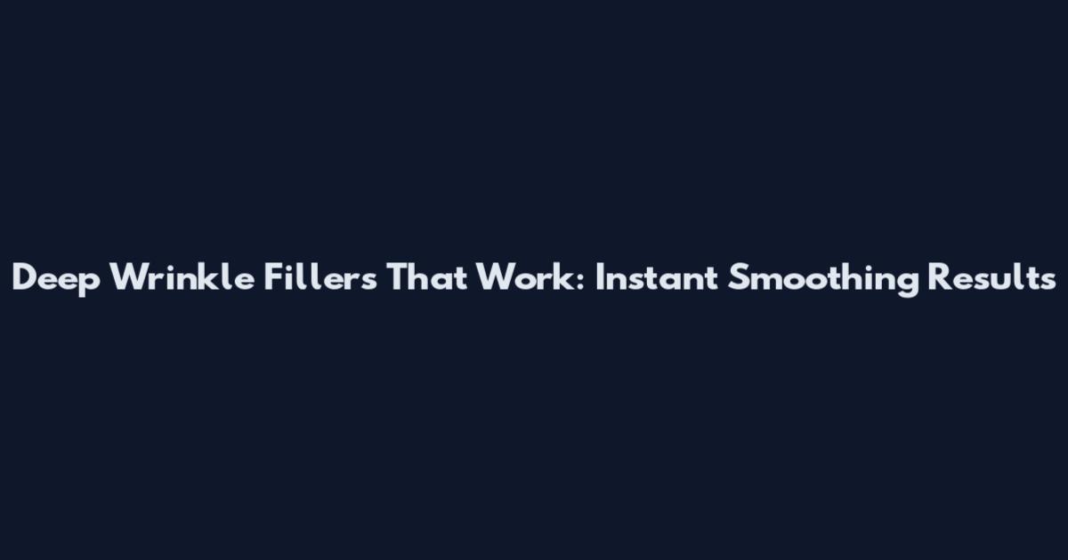 Deep Wrinkle Fillers That Work: Instant Smoothing Results