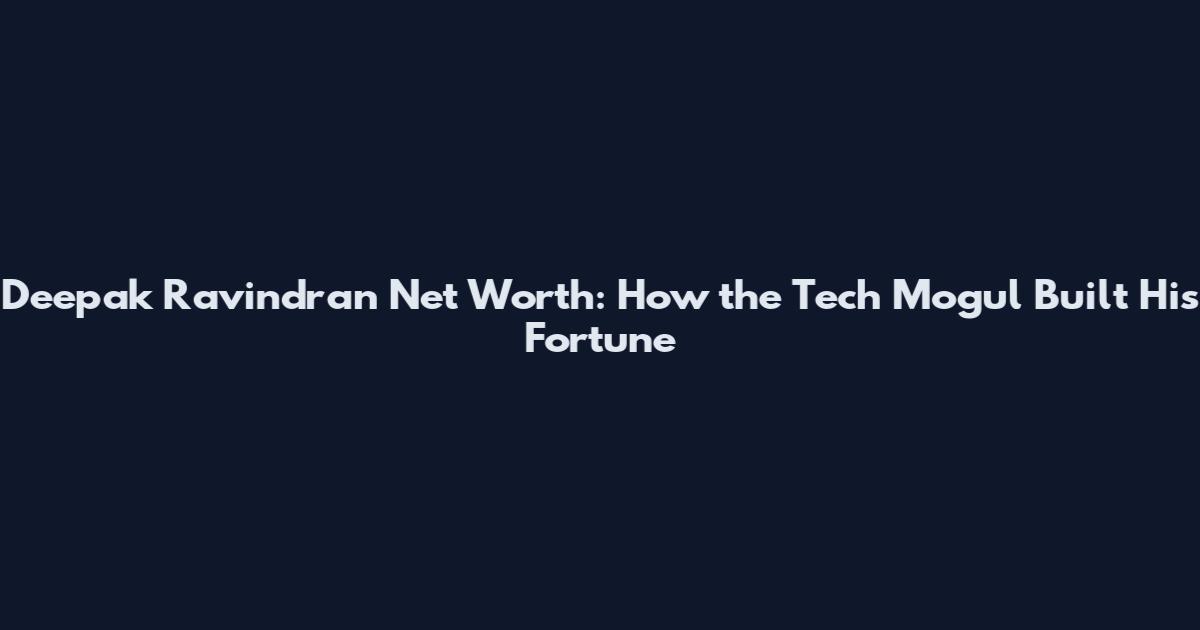 Deepak Ravindran Net Worth: How the Tech Mogul Built His Fortune