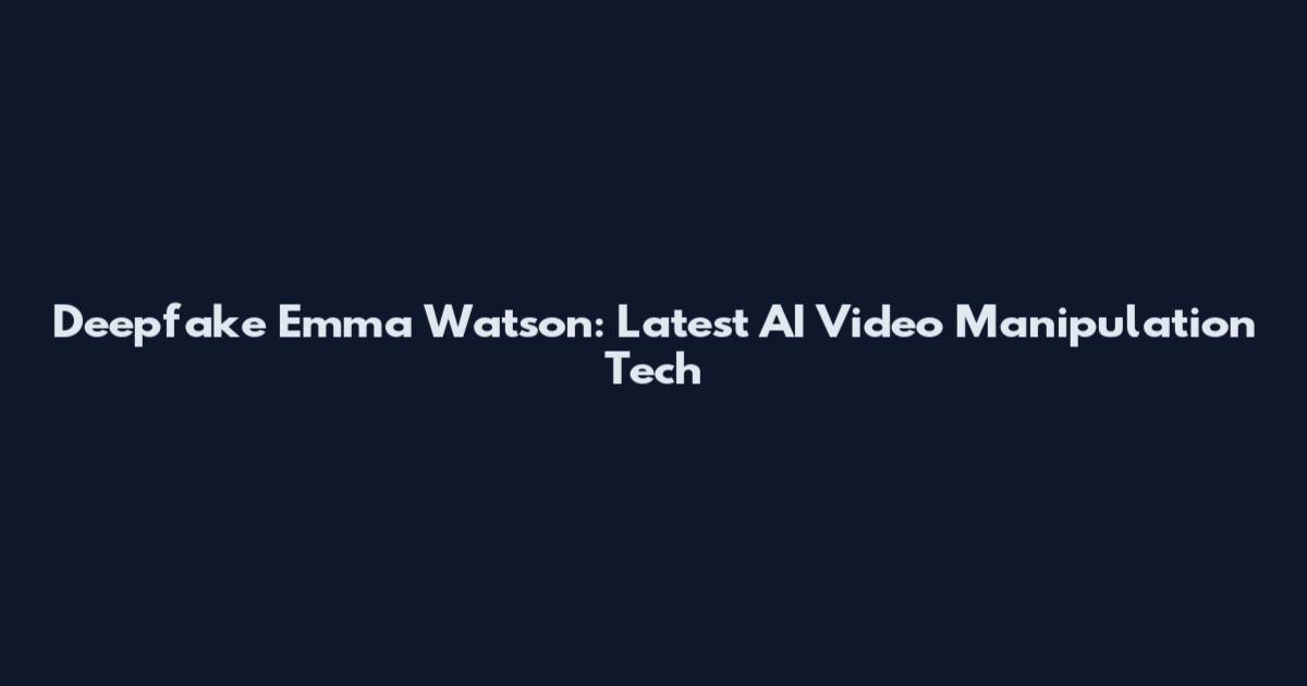 Deepfake Emma Watson: Latest AI Video Manipulation Tech