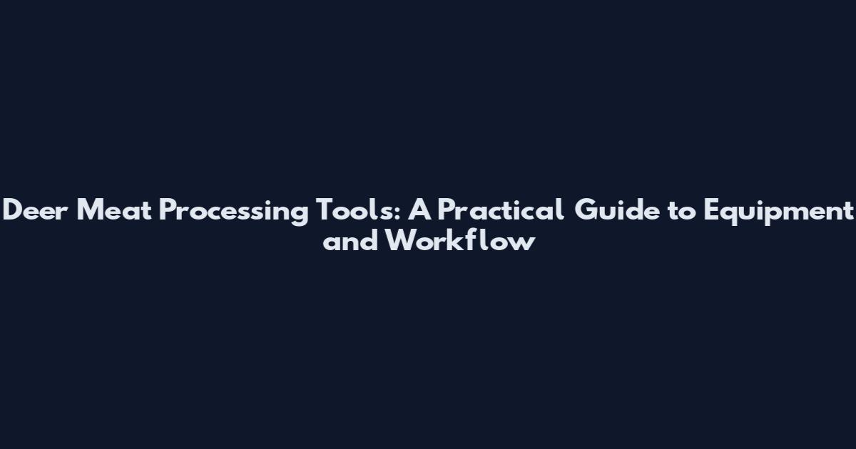 Deer Meat Processing Tools: A Practical Guide to Equipment and Workflow