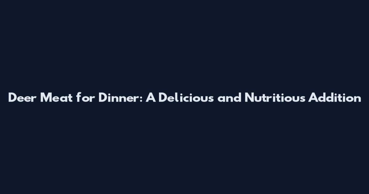 Deer Meat for Dinner: A Delicious and Nutritious Addition