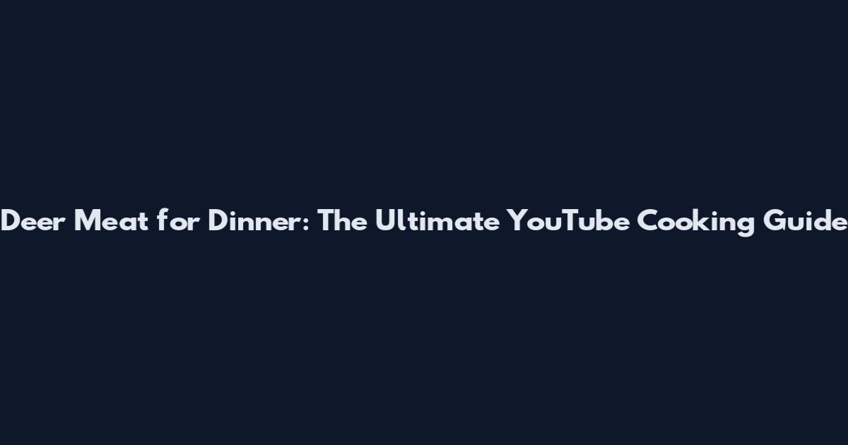 Deer Meat for Dinner: The Ultimate YouTube Cooking Guide