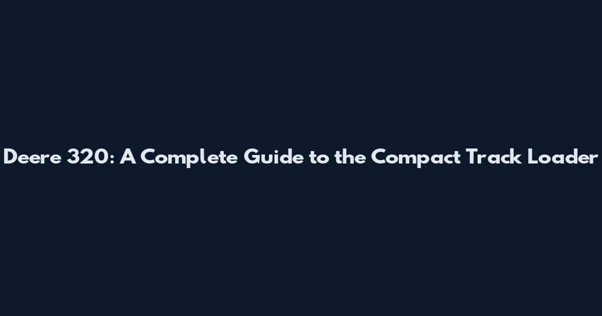 Deere 320: A Complete Guide to the Compact Track Loader