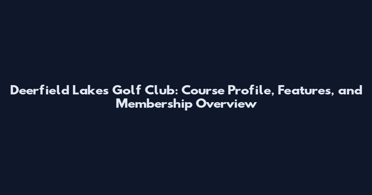Deerfield Lakes Golf Club: Course Profile, Features, and Membership Overview