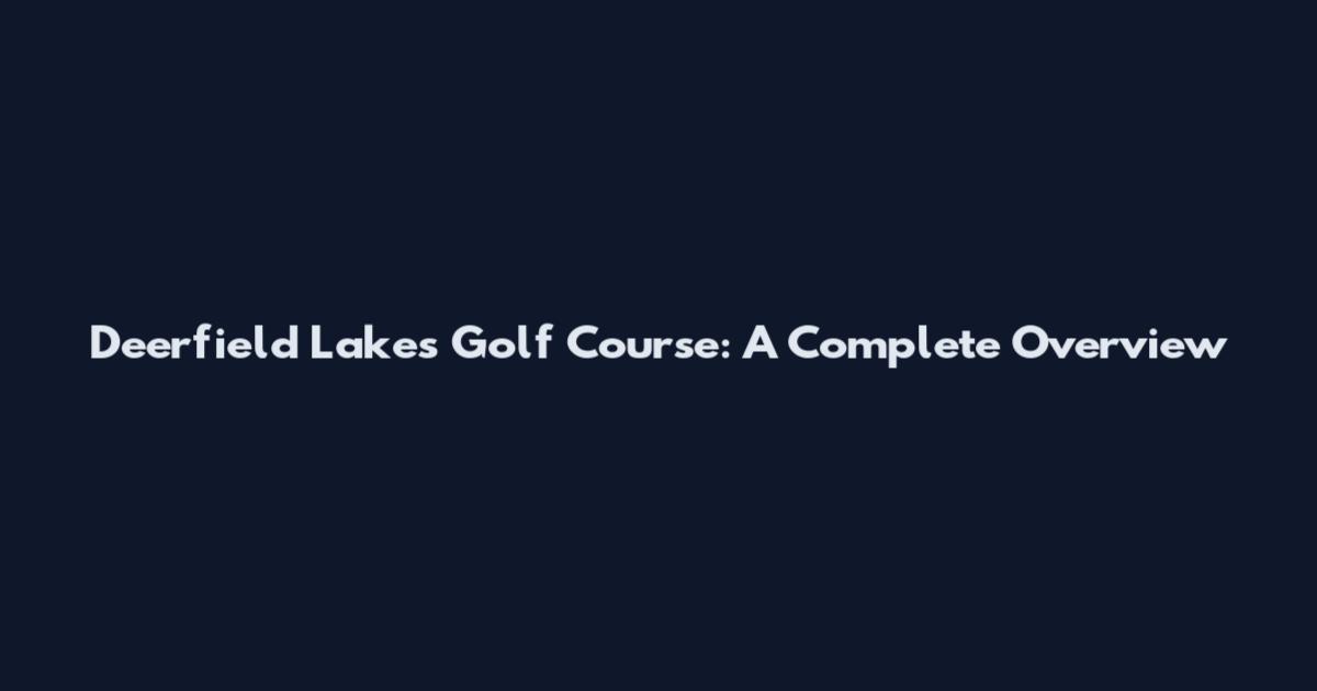 Deerfield Lakes Golf Course: A Complete Overview