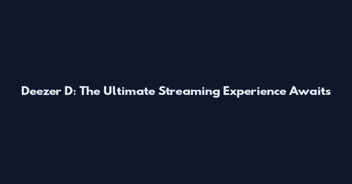 Deezer D: The Ultimate Streaming Experience Awaits
