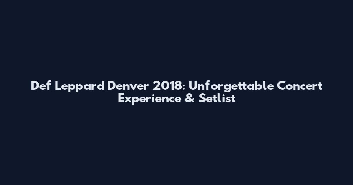 Def Leppard Denver 2018: Unforgettable Concert Experience & Setlist