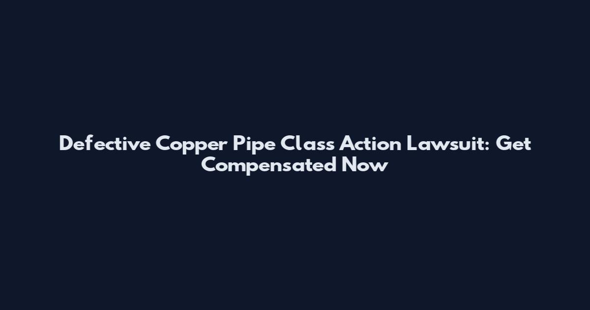 Defective Copper Pipe Class Action Lawsuit: Get Compensated Now