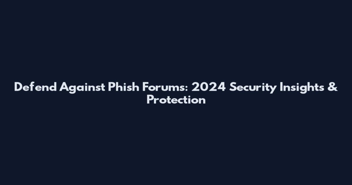 Defend Against Phish Forums: 2024 Security Insights & Protection