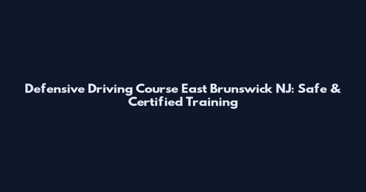 Defensive Driving Course East Brunswick NJ: Safe & Certified Training