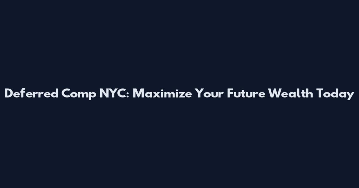 Deferred Comp NYC: Maximize Your Future Wealth Today