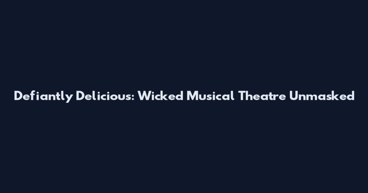 Defiantly Delicious: Wicked Musical Theatre Unmasked