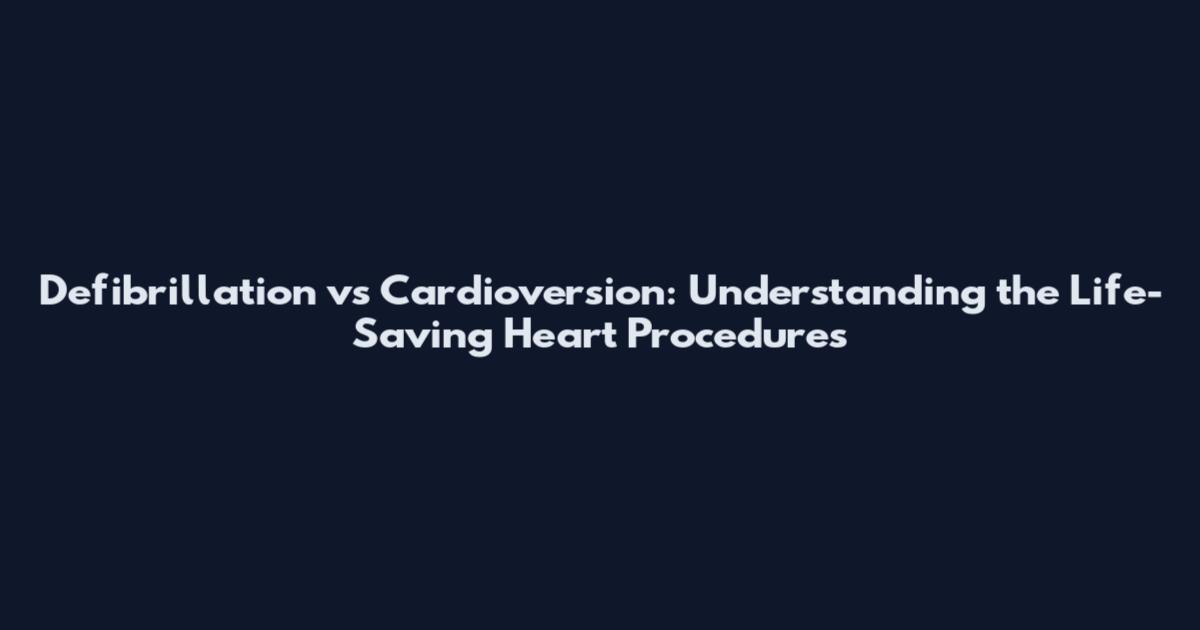 Defibrillation vs Cardioversion: Understanding the Life-Saving Heart Procedures
