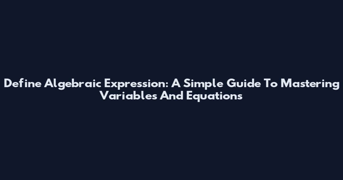 Define Algebraic Expression: A Simple Guide To Mastering Variables And Equations