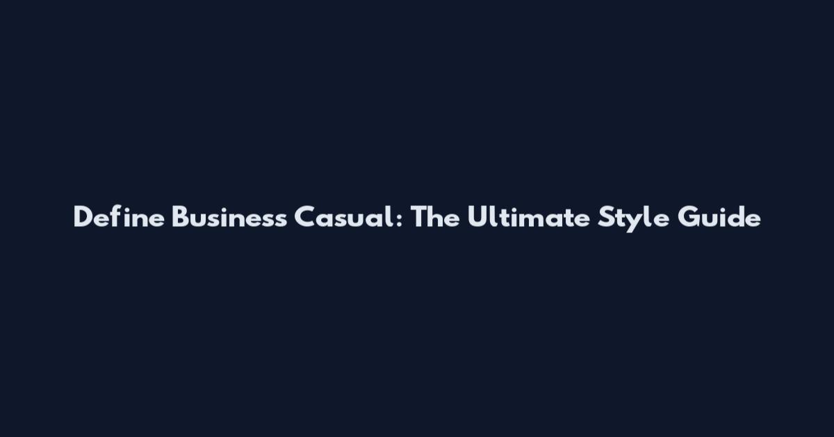 Define Business Casual: The Ultimate Style Guide
