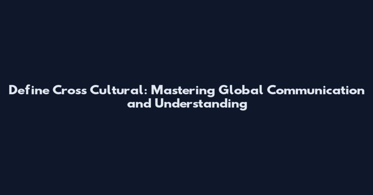 Define Cross Cultural: Mastering Global Communication and Understanding