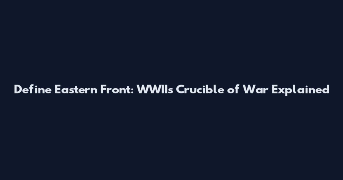 Define Eastern Front: WWII's Crucible of War Explained