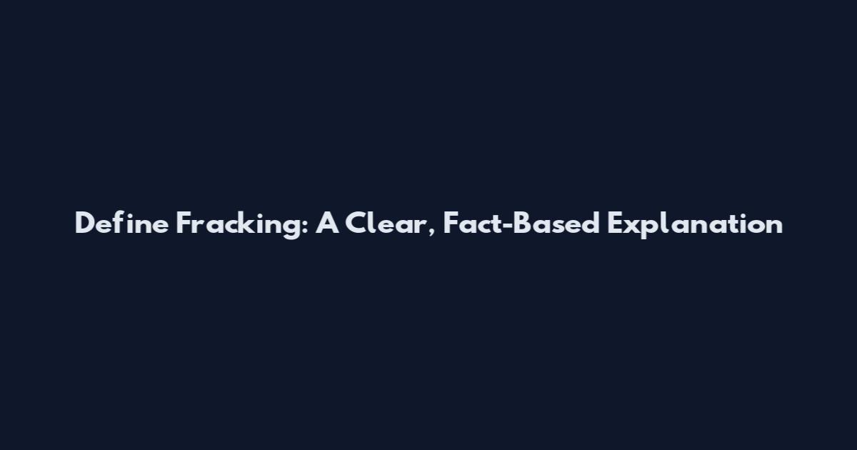 Define Fracking: A Clear, Fact-Based Explanation