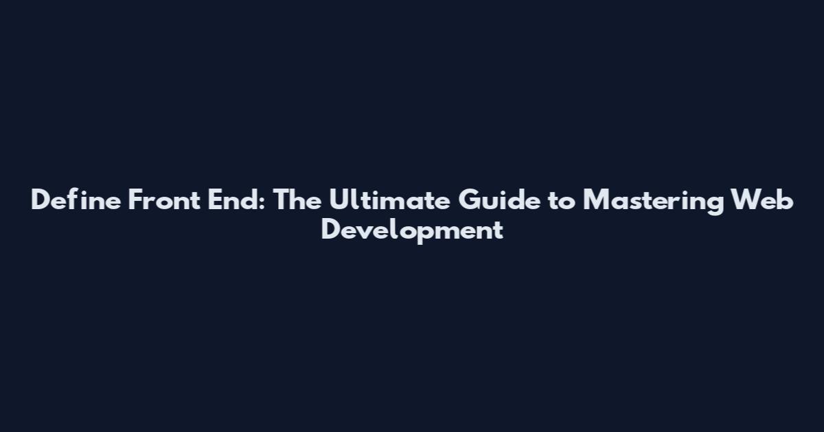 Define Front End: The Ultimate Guide to Mastering Web Development