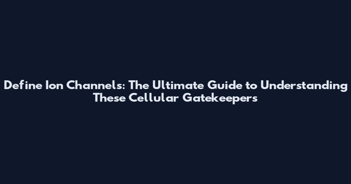 Define Ion Channels: The Ultimate Guide to Understanding These Cellular Gatekeepers