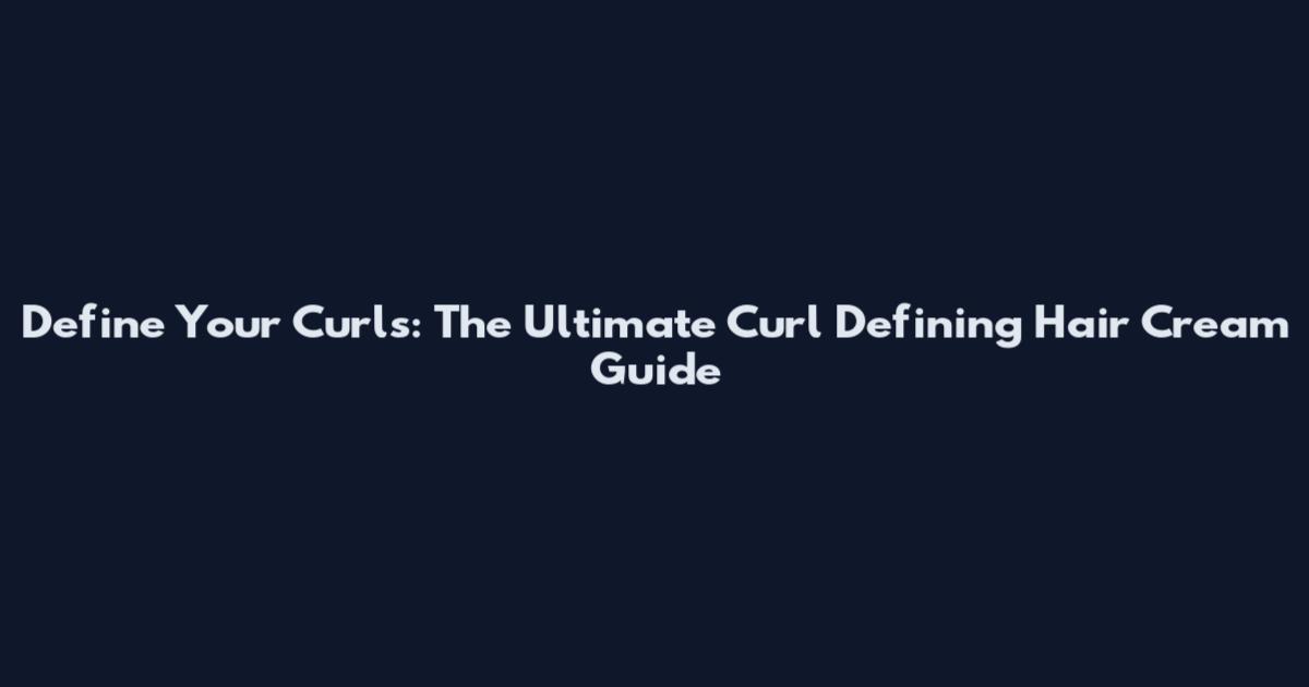Define Your Curls: The Ultimate Curl Defining Hair Cream Guide