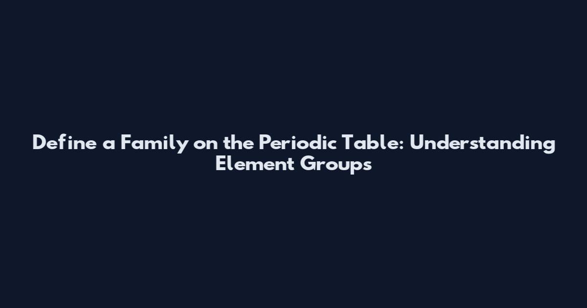Define a Family on the Periodic Table: Understanding Element Groups