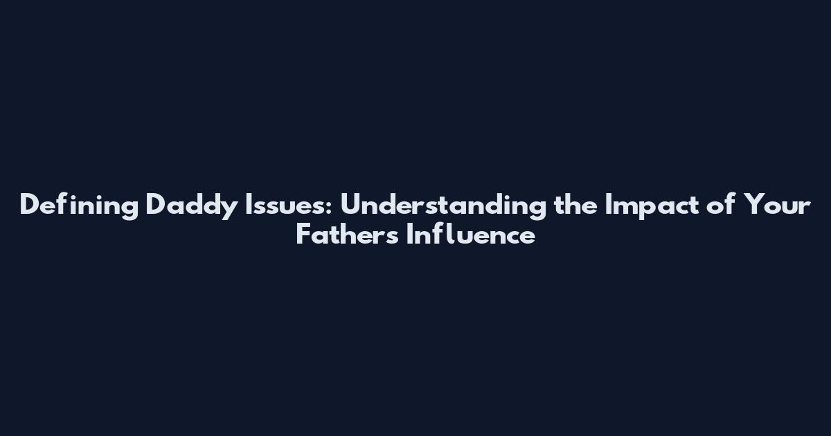 Defining Daddy Issues: Understanding the Impact of Your Father's Influence