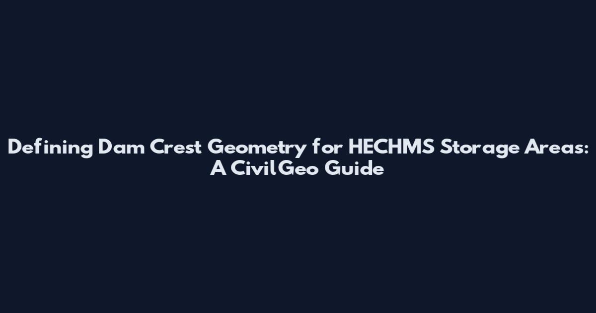 Defining Dam Crest Geometry for HECHMS Storage Areas: A CivilGeo Guide
