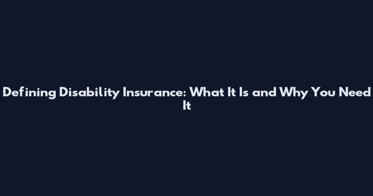 Defining Disability Insurance: What It Is and Why You Need It