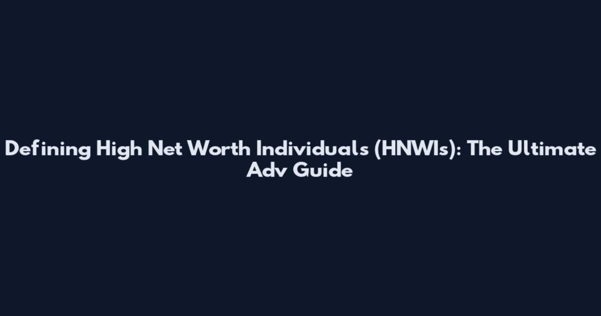 Defining High Net Worth Individuals (HNWIs): The Ultimate Adv Guide
