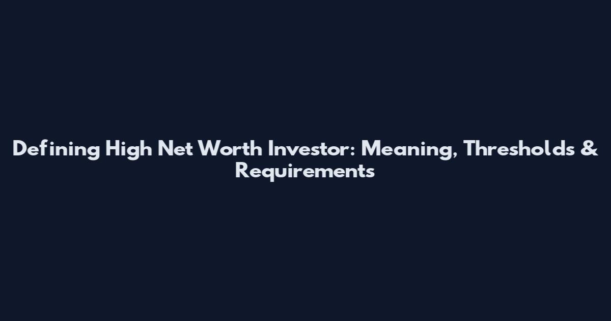 Defining High Net Worth Investor: Meaning, Thresholds & Requirements