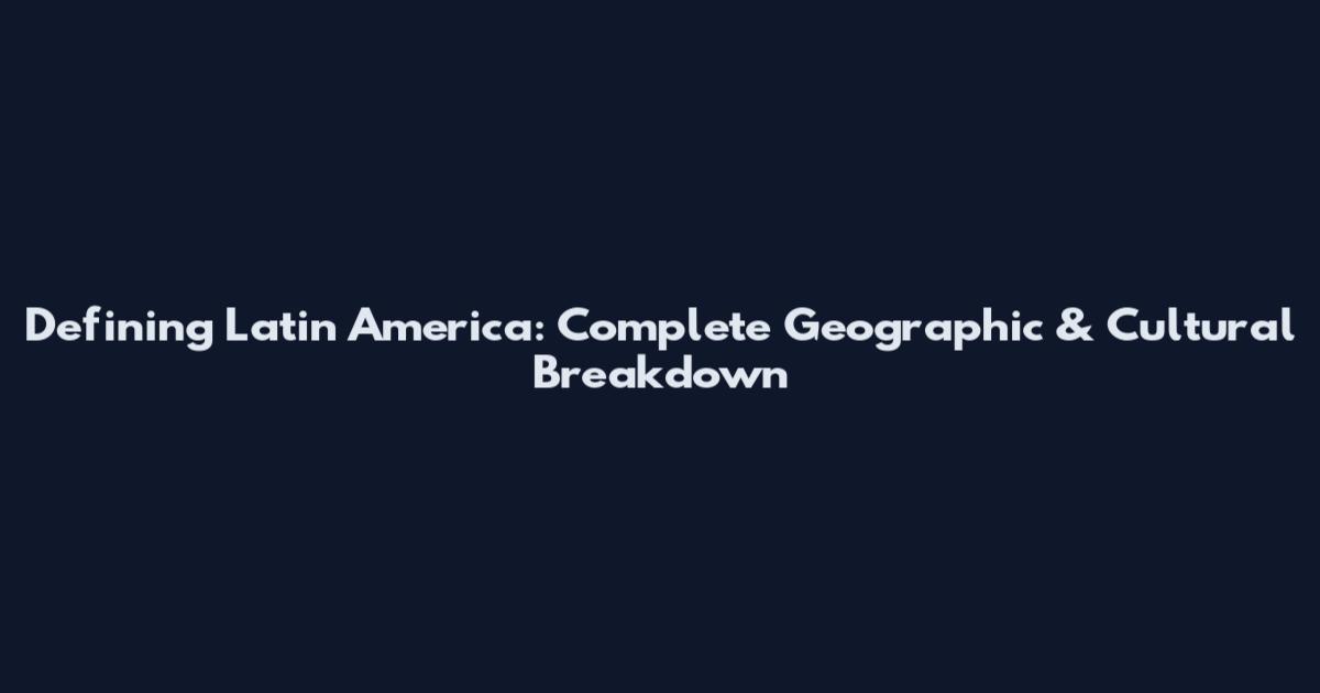 Defining Latin America: Complete Geographic & Cultural Breakdown